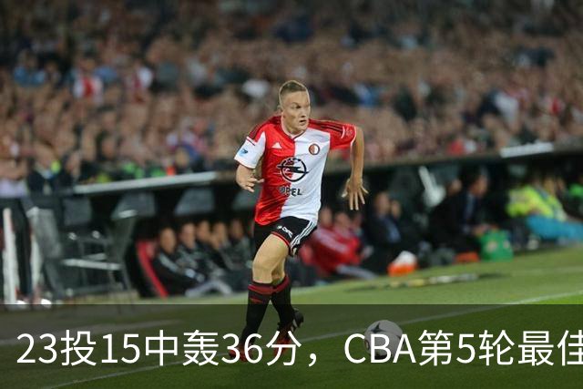 23投15中轰36分，CBA第5轮最佳候选出炉