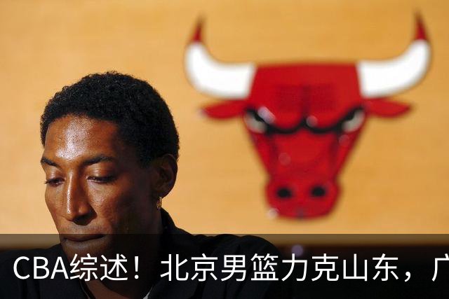 CBA综述！北京男篮力克山东，广厦送辽宁赛季首败，广州加时险胜北控